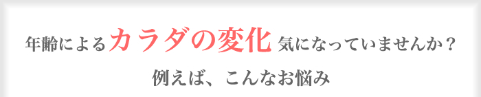 年齢によるカラダの変化気になっていませんか？例えば、こんなお悩み