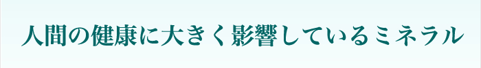 人間の健康に大きく影響しているミネラル