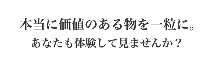 本当に価値のある物を一粒に。あなたも体験してみませんか？